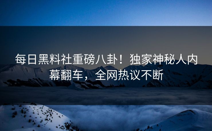每日黑料社重磅八卦!独家神秘人内幕翻车,全网热议不断