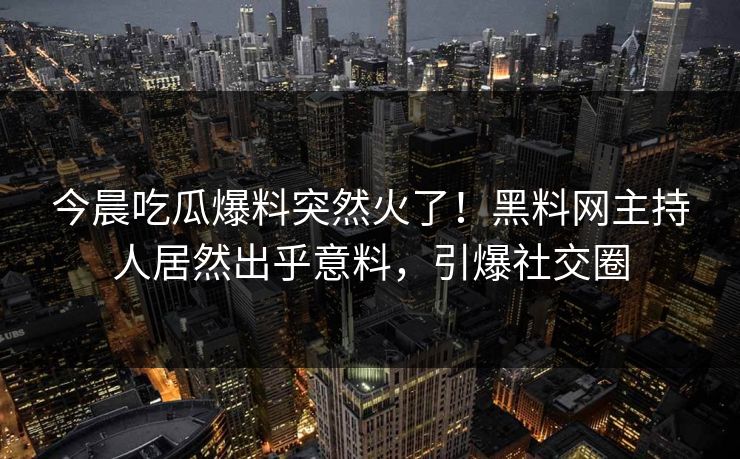 今晨吃瓜爆料突然火了!黑料网主持人居然出乎意料,引爆社交圈