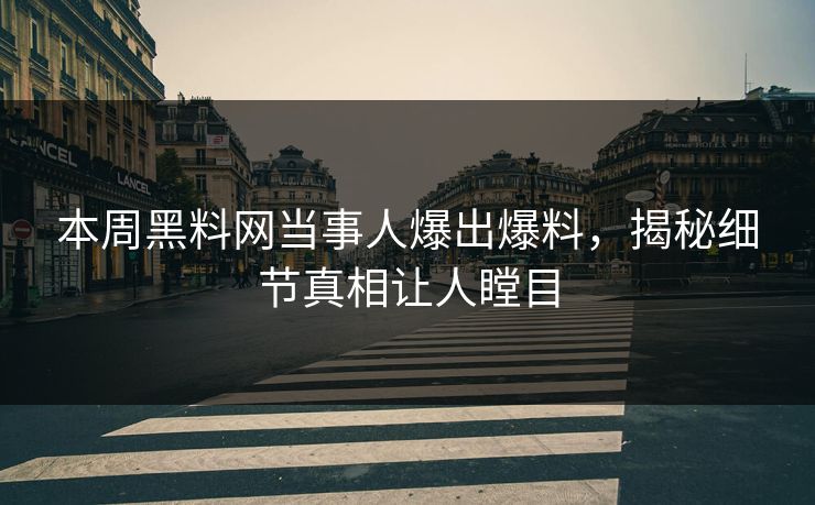 本周黑料网当事人爆出爆料，揭秘细节真相让人瞠目