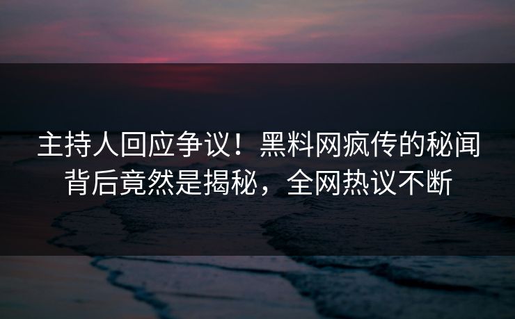 主持人回应争议！黑料网疯传的秘闻背后竟然是揭秘，全网热议不断