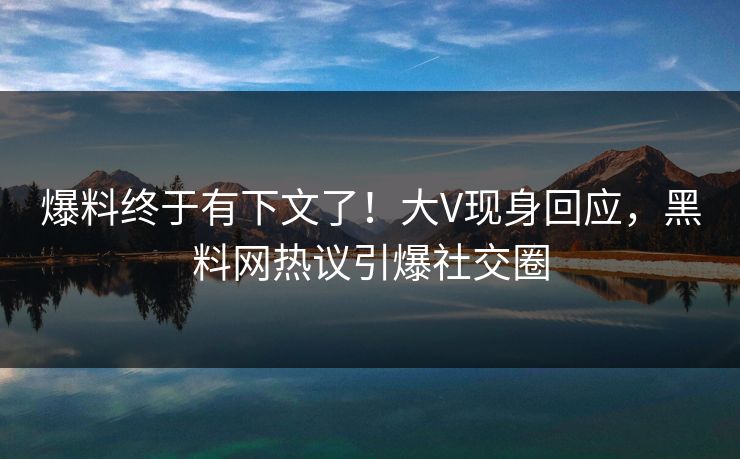 爆料终于有下文了！大V现身回应，黑料网热议引爆社交圈