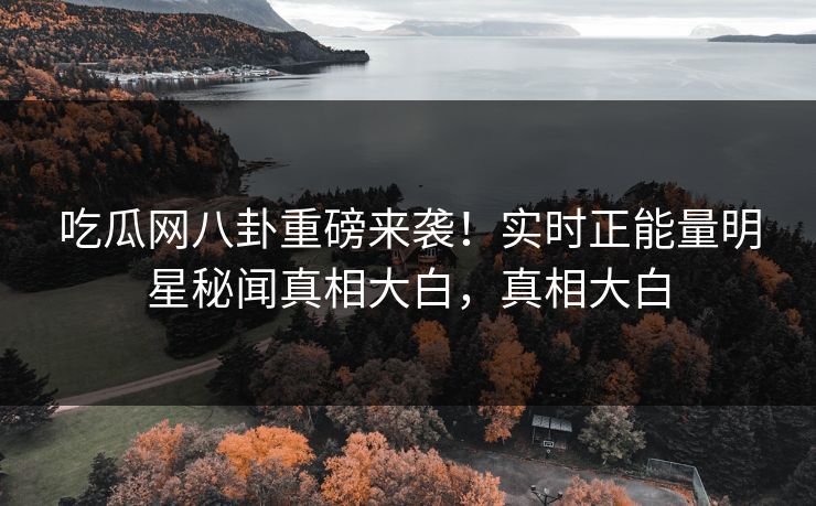 吃瓜网八卦重磅来袭！实时正能量明星秘闻真相大白，真相大白