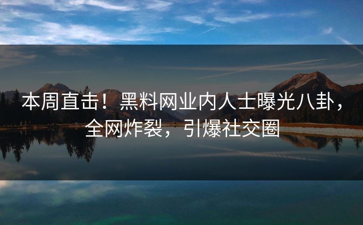 本周直击！黑料网业内人士曝光八卦，全网炸裂，引爆社交圈