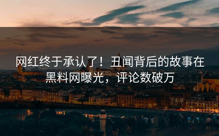 网红终于承认了！丑闻背后的故事在黑料网曝光，评论数破万