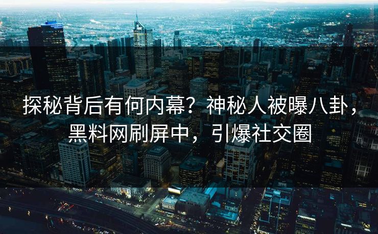探秘背后有何内幕？神秘人被曝八卦，黑料网刷屏中，引爆社交圈