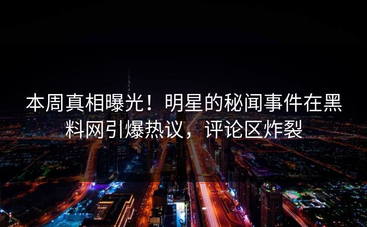 本周真相曝光！明星的秘闻事件在黑料网引爆热议，评论区炸裂