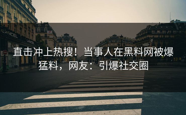 直击冲上热搜！当事人在黑料网被爆猛料，网友：引爆社交圈
