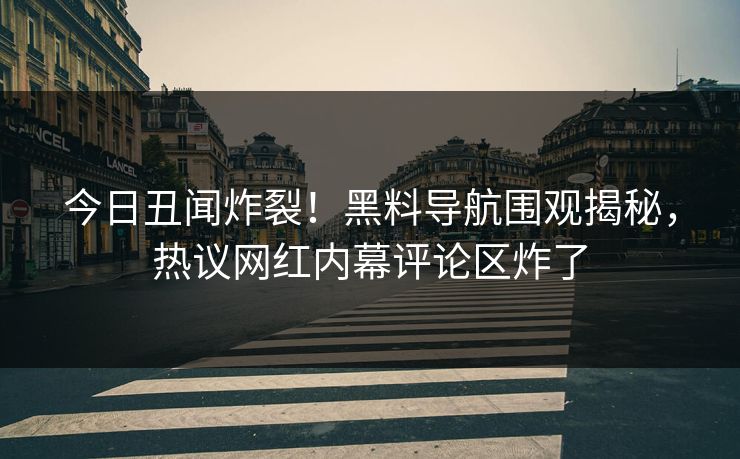 今日丑闻炸裂！黑料导航围观揭秘，热议网红内幕评论区炸了