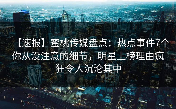 【速报】蜜桃传媒盘点：热点事件7个你从没注意的细节，明星上榜理由疯狂令人沉沦其中