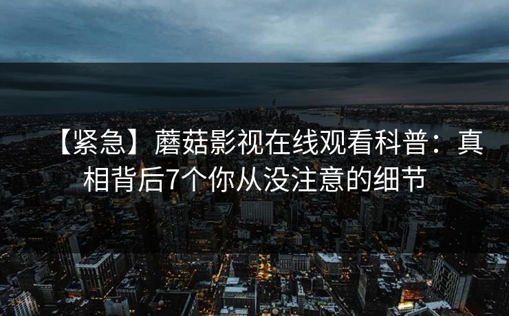【紧急】蘑菇影视在线观看科普：真相背后7个你从没注意的细节