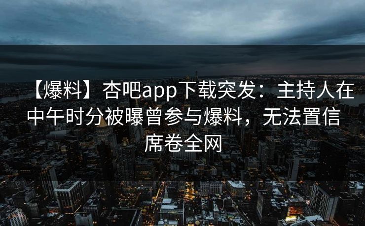 【爆料】杏吧app下载突发：主持人在中午时分被曝曾参与爆料，无法置信席卷全网