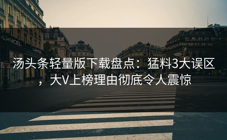 汤头条轻量版下载盘点：猛料3大误区，大V上榜理由彻底令人震惊