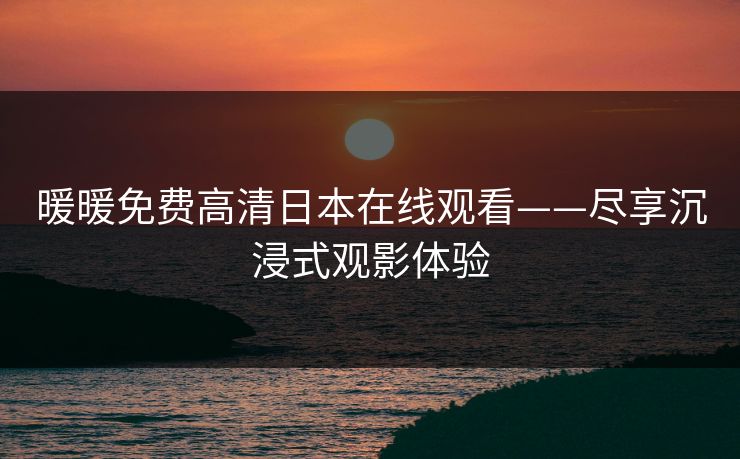 暖暖免费高清日本在线观看——尽享沉浸式观影体验
