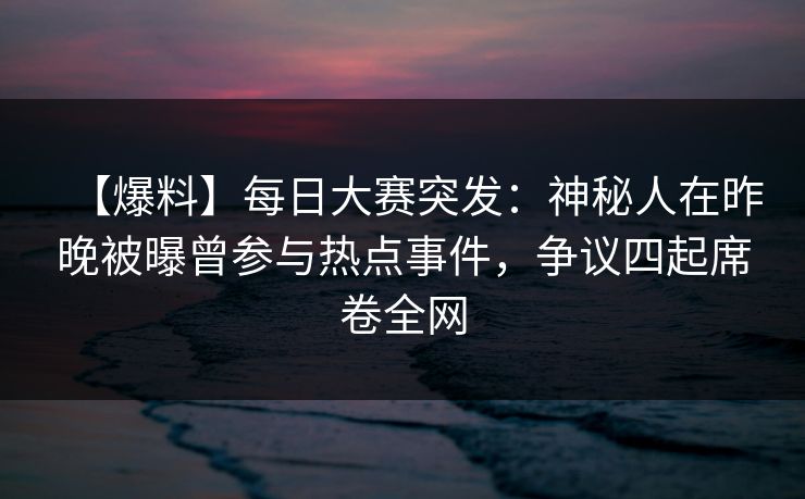 【爆料】每日大赛突发：神秘人在昨晚被曝曾参与热点事件，争议四起席卷全网