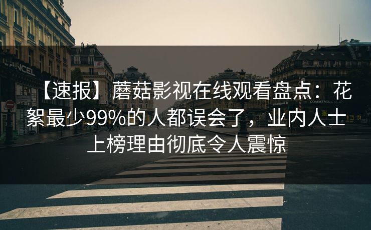 【速报】蘑菇影视在线观看盘点：花絮最少99%的人都误会了，业内人士上榜理由彻底令人震惊