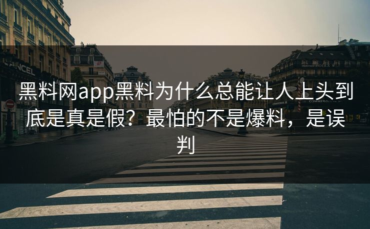 黑料网app黑料为什么总能让人上头到底是真是假？最怕的不是爆料，是误判