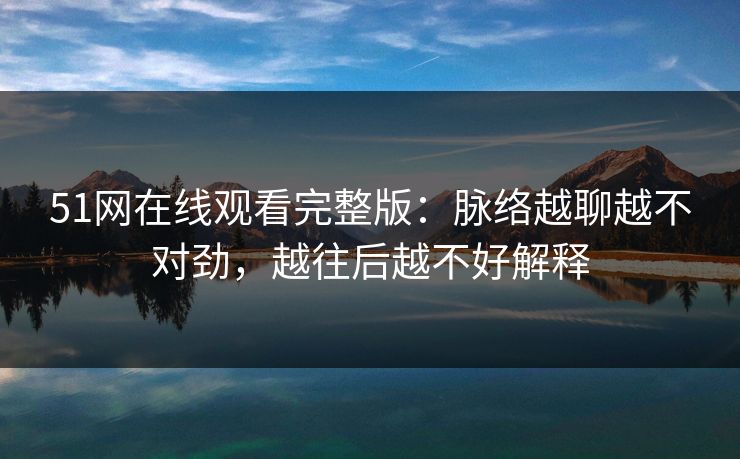 51网在线观看完整版：脉络越聊越不对劲，越往后越不好解释