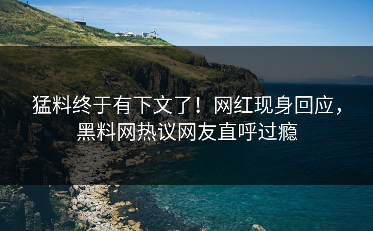 猛料终于有下文了！网红现身回应，黑料网热议网友直呼过瘾