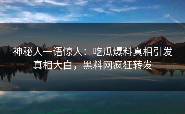 神秘人一语惊人：吃瓜爆料真相引发真相大白，黑料网疯狂转发