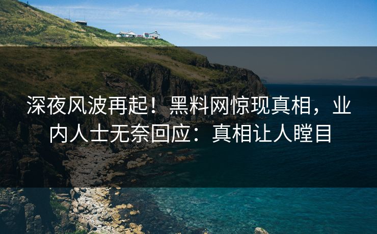 深夜风波再起！黑料网惊现真相，业内人士无奈回应：真相让人瞠目