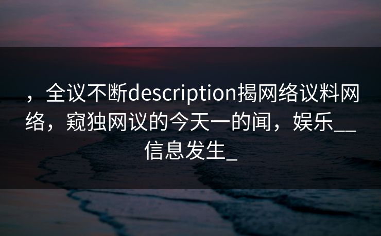 ，全议不断description揭网络议料网络，窥独网议的今天一的闻，娱乐__信息发生_