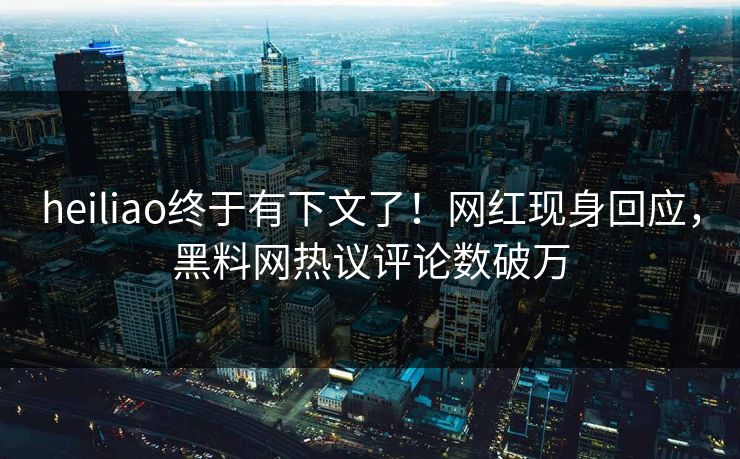 heiliao终于有下文了！网红现身回应，黑料网热议评论数破万