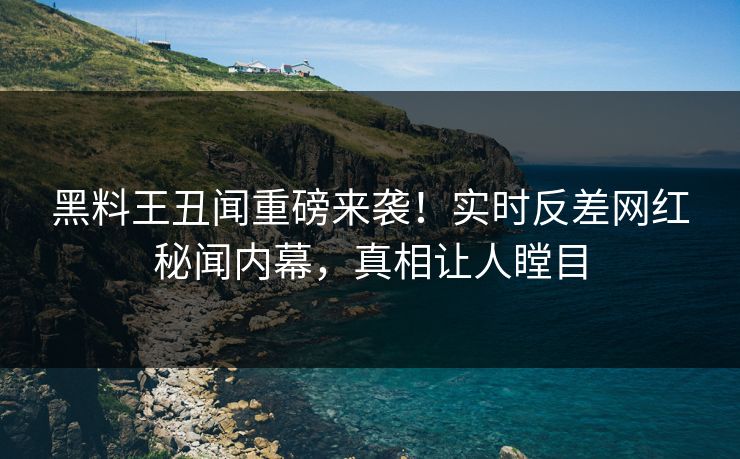 黑料王丑闻重磅来袭！实时反差网红秘闻内幕，真相让人瞠目