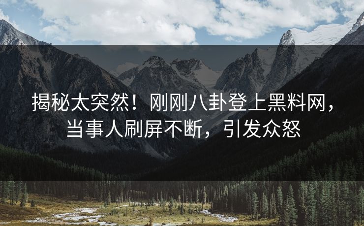 揭秘太突然！刚刚八卦登上黑料网，当事人刷屏不断，引发众怒
