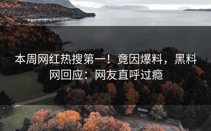 本周网红热搜第一！竟因爆料，黑料网回应：网友直呼过瘾
