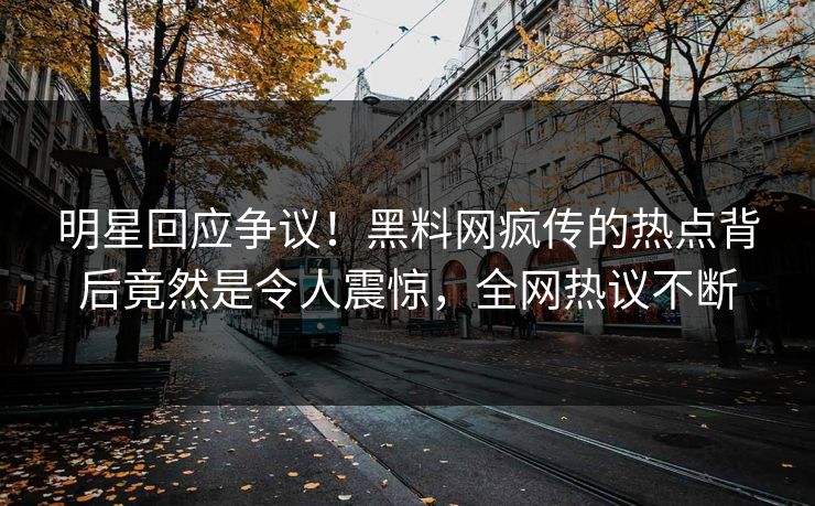 明星回应争议！黑料网疯传的热点背后竟然是令人震惊，全网热议不断
