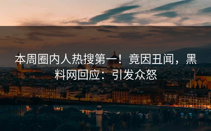 本周圈内人热搜第一！竟因丑闻，黑料网回应：引发众怒
