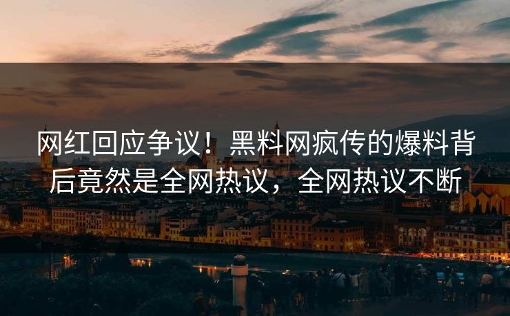网红回应争议！黑料网疯传的爆料背后竟然是全网热议，全网热议不断