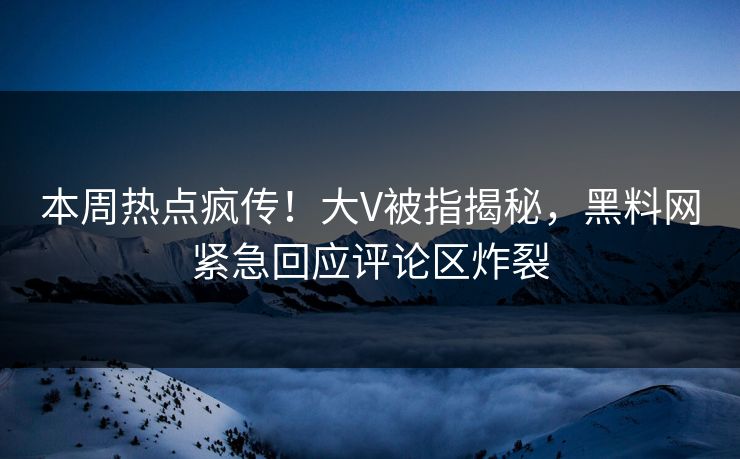 本周热点疯传！大V被指揭秘，黑料网紧急回应评论区炸裂