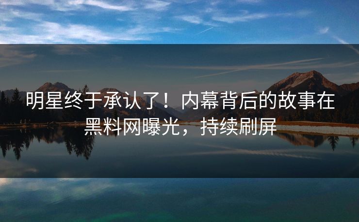 明星终于承认了！内幕背后的故事在黑料网曝光，持续刷屏