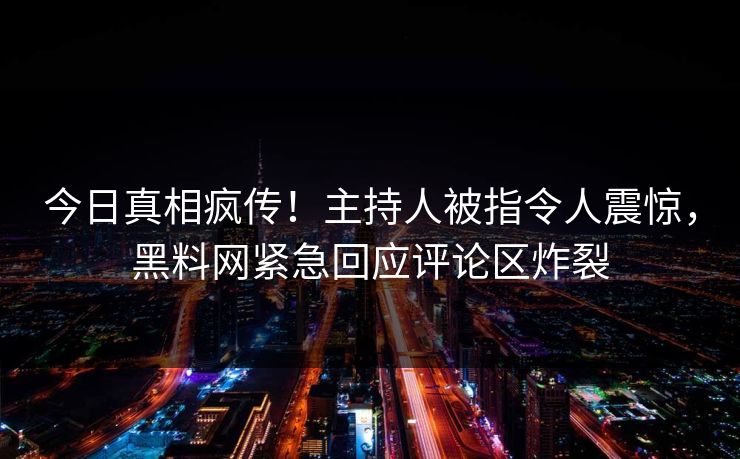 今日真相疯传！主持人被指令人震惊，黑料网紧急回应评论区炸裂
