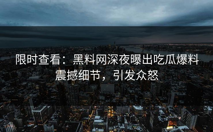 限时查看：黑料网深夜曝出吃瓜爆料震撼细节，引发众怒