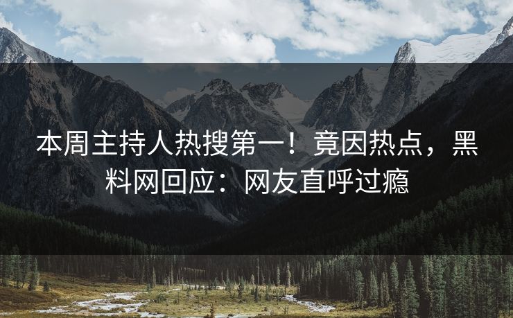本周主持人热搜第一！竟因热点，黑料网回应：网友直呼过瘾