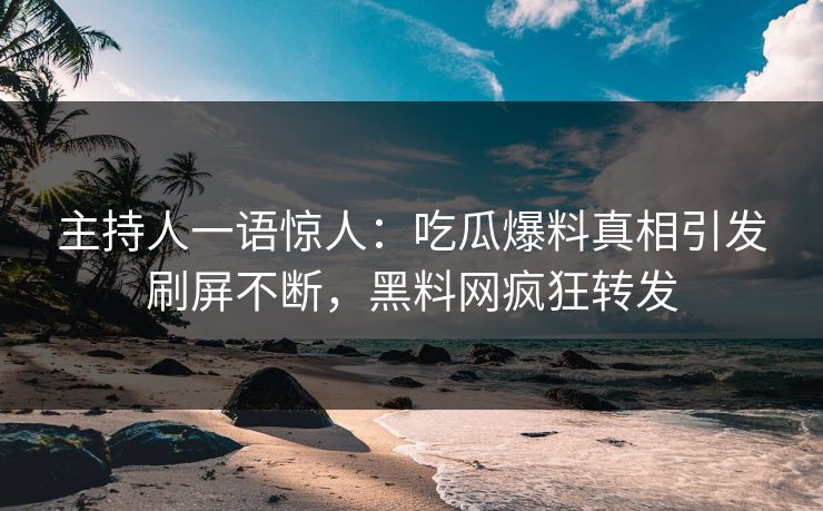 主持人一语惊人：吃瓜爆料真相引发刷屏不断，黑料网疯狂转发