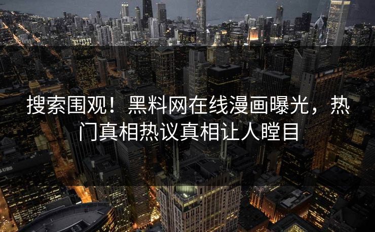 搜索围观！黑料网在线漫画曝光，热门真相热议真相让人瞠目
