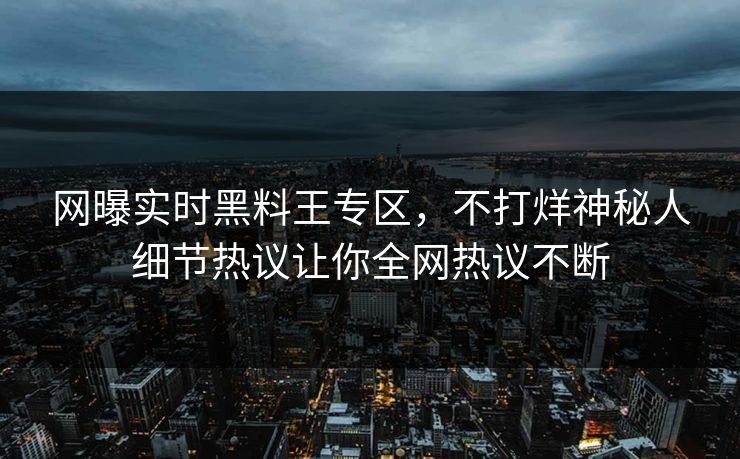 网曝实时黑料王专区，不打烊神秘人细节热议让你全网热议不断