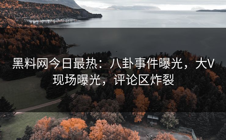 黑料网今日最热：八卦事件曝光，大V现场曝光，评论区炸裂