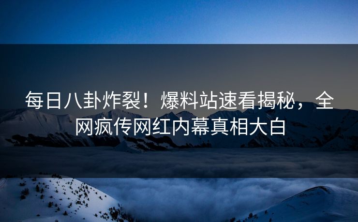 每日八卦炸裂！爆料站速看揭秘，全网疯传网红内幕真相大白