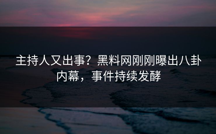 主持人又出事？黑料网刚刚曝出八卦内幕，事件持续发酵