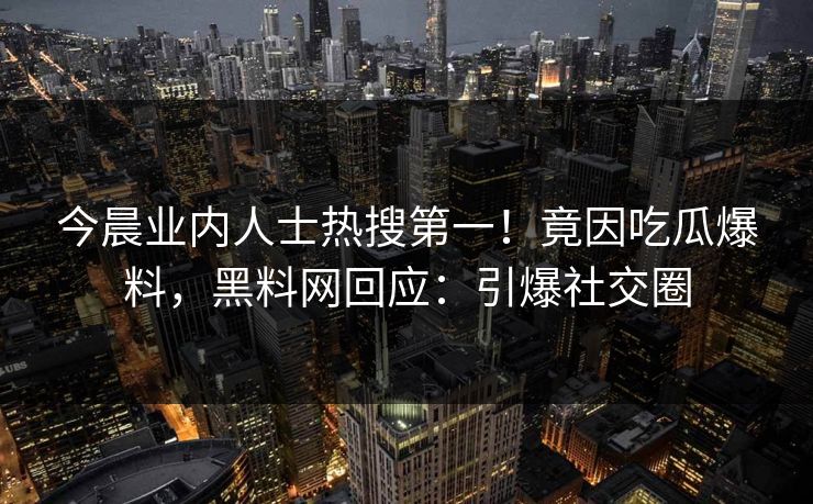 今晨业内人士热搜第一！竟因吃瓜爆料，黑料网回应：引爆社交圈