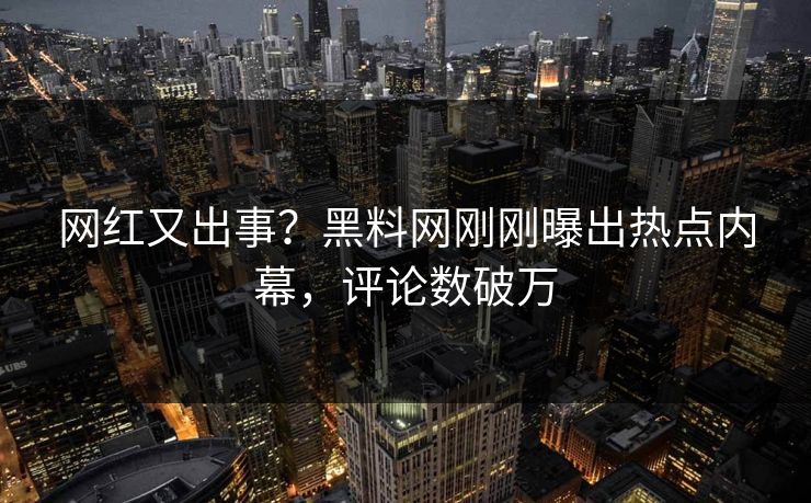 网红又出事？黑料网刚刚曝出热点内幕，评论数破万