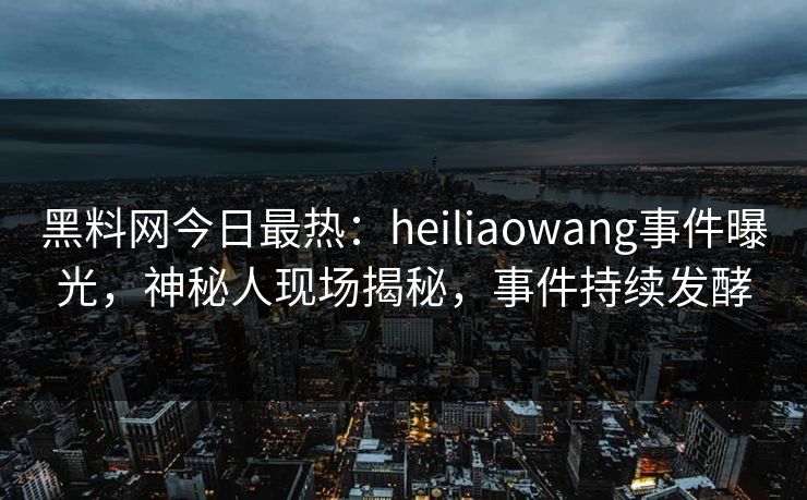 黑料网今日最热：heiliaowang事件曝光，神秘人现场揭秘，事件持续发酵