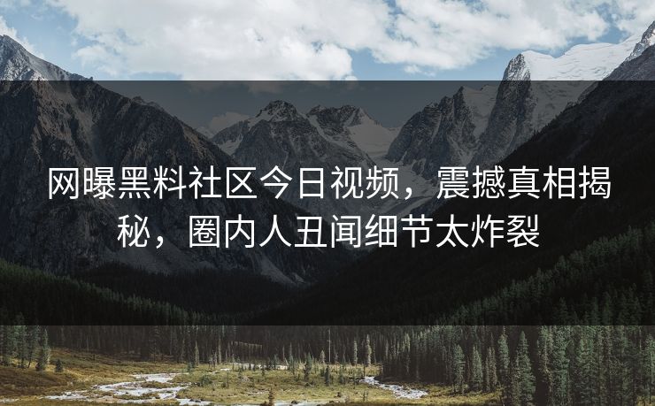 网曝黑料社区今日视频，震撼真相揭秘，圈内人丑闻细节太炸裂