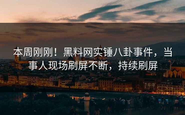本周刚刚！黑料网实锤八卦事件，当事人现场刷屏不断，持续刷屏