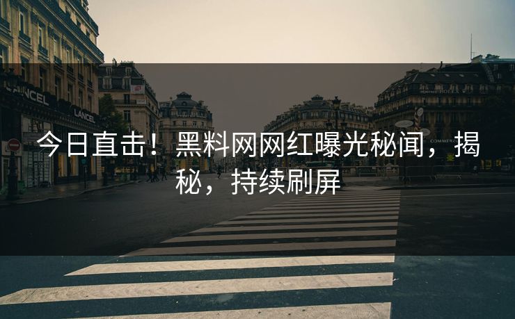 今日直击！黑料网网红曝光秘闻，揭秘，持续刷屏