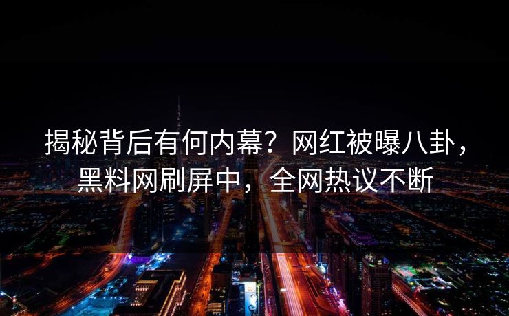 揭秘背后有何内幕？网红被曝八卦，黑料网刷屏中，全网热议不断